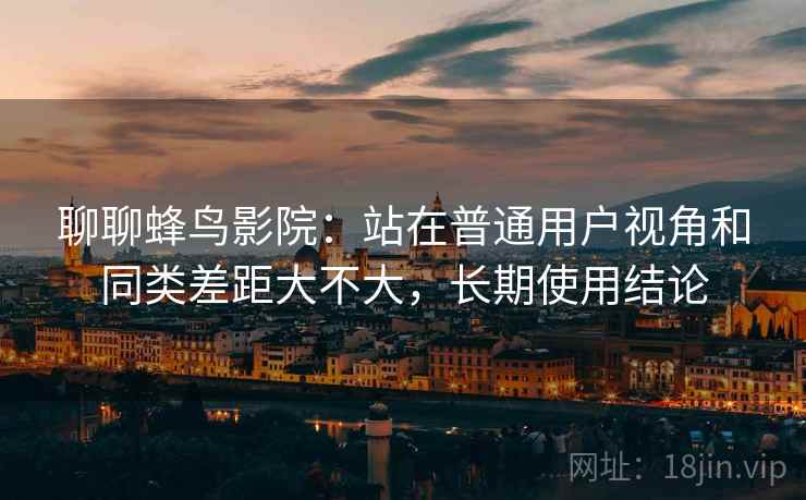 聊聊蜂鸟影院:站在普通用户视角和同类差距大不大,长期使用结论