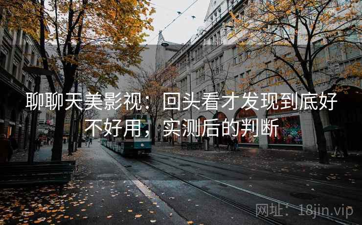 聊聊天美影视:回头看才发现到底好不好用,实测后的判断 第2张 聊聊天美影视:回头看才发现到底好不好用,实测后的判断 第2张