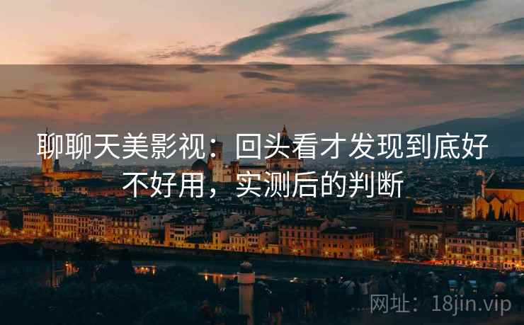 聊聊天美影视:回头看才发现到底好不好用,实测后的判断