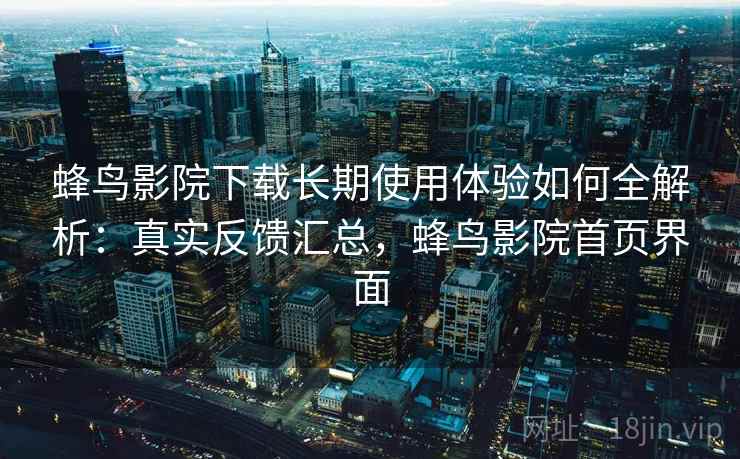 蜂鸟影院下载长期使用体验如何全解析:真实反馈汇总,蜂鸟影院首页界面 第2张 蜂鸟影院下载长期使用体验如何全解析:真实反馈汇总,蜂鸟影院首页界面 第2张