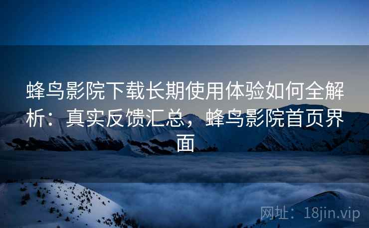 蜂鸟影院下载长期使用体验如何全解析:真实反馈汇总,蜂鸟影院首页界面