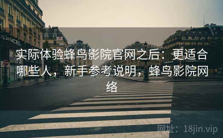 实际体验蜂鸟影院官网之后：更适合哪些人，新手参考说明，蜂鸟影院网络  第2张