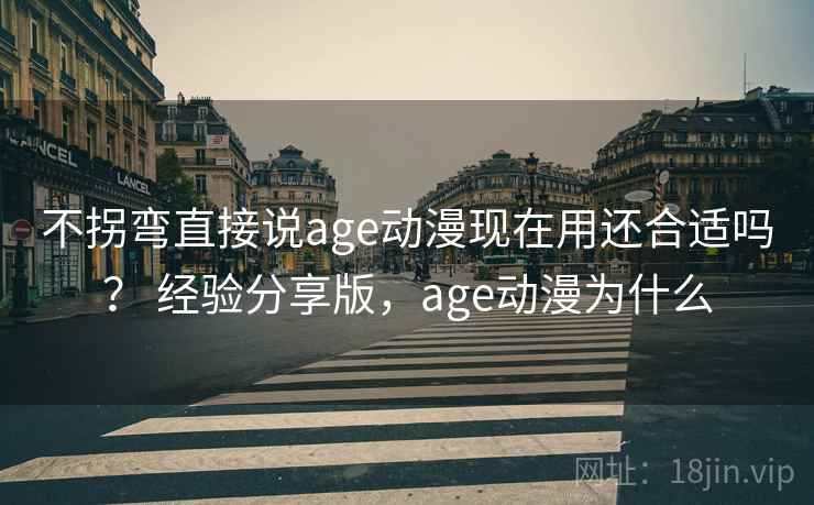 不拐弯直接说age动漫现在用还合适吗? 经验分享版,age动漫为什么
