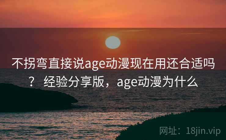 不拐弯直接说age动漫现在用还合适吗? 经验分享版,age动漫为什么 第2张 不拐弯直接说age动漫现在用还合适吗? 经验分享版,age动漫为什么 第2张