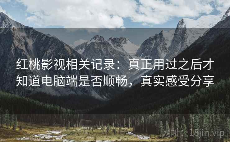 红桃影视相关记录:真正用过之后才知道电脑端是否顺畅,真实感受分享 第2张 红桃影视相关记录:真正用过之后才知道电脑端是否顺畅,真实感受分享 第2张