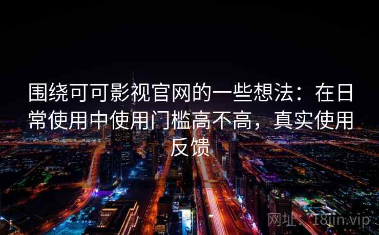 围绕可可影视官网的一些想法:在日常使用中使用门槛高不高,真实使用反馈