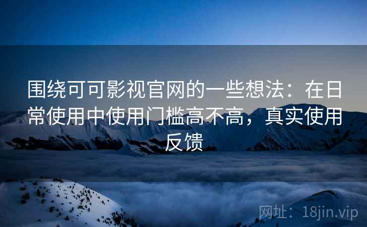 围绕可可影视官网的一些想法:在日常使用中使用门槛高不高,真实使用反馈 第2张 围绕可可影视官网的一些想法:在日常使用中使用门槛高不高,真实使用反馈 第2张