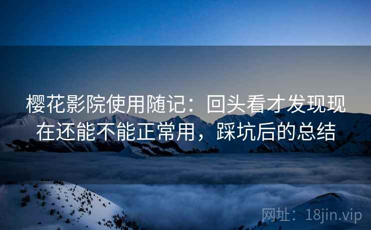 樱花影院使用随记:回头看才发现现在还能不能正常用,踩坑后的总结