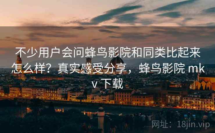 不少用户会问蜂鸟影院和同类比起来怎么样?真实感受分享,蜂鸟影院 mkv 下载 第2张 不少用户会问蜂鸟影院和同类比起来怎么样?真实感受分享,蜂鸟影院 mkv 下载 第2张