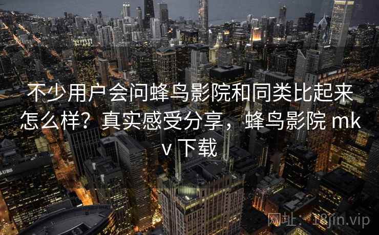 不少用户会问蜂鸟影院和同类比起来怎么样?真实感受分享,蜂鸟影院 mkv 下载