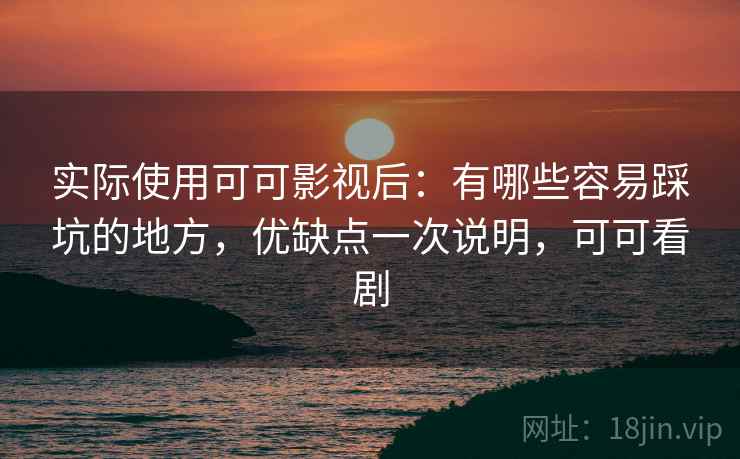 实际使用可可影视后：有哪些容易踩坑的地方，优缺点一次说明，可可看剧  第2张
