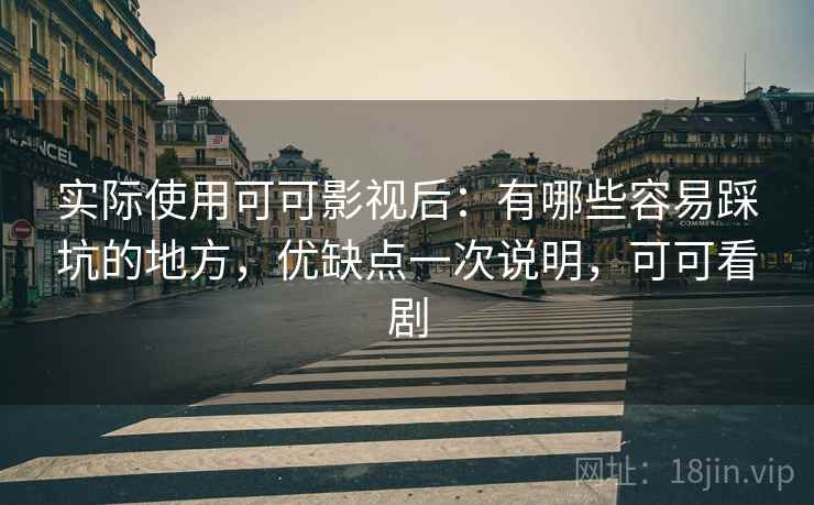 实际使用可可影视后:有哪些容易踩坑的地方,优缺点一次说明,可可看剧