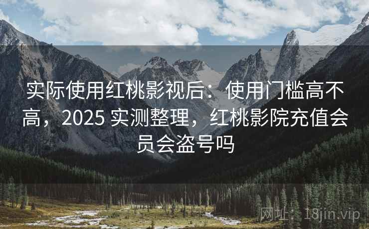实际使用红桃影视后:使用门槛高不高,2025 实测整理,红桃影院充值会员会盗号吗 第2张 实际使用红桃影视后:使用门槛高不高,2025 实测整理,红桃影院充值会员会盗号吗 第2张