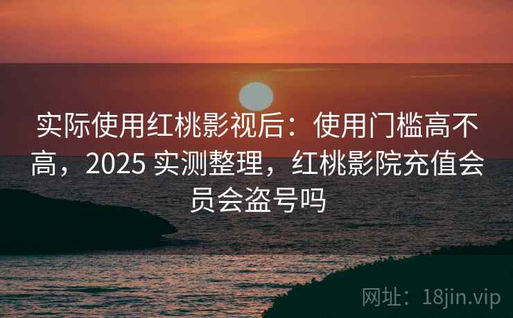 实际使用红桃影视后:使用门槛高不高,2025 实测整理,红桃影院充值会员会盗号吗