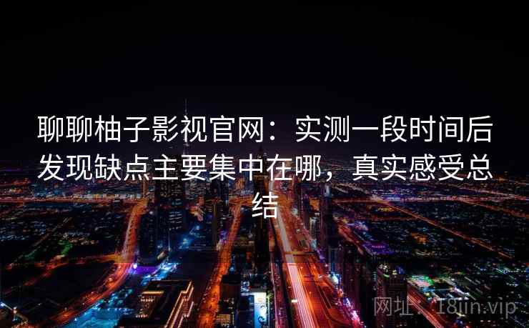 聊聊柚子影视官网:实测一段时间后发现缺点主要集中在哪,真实感受总结