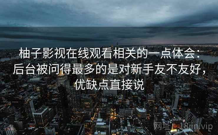 柚子影视在线观看相关的一点体会：后台被问得最多的是对新手友不友好，优缺点直接说  第2张