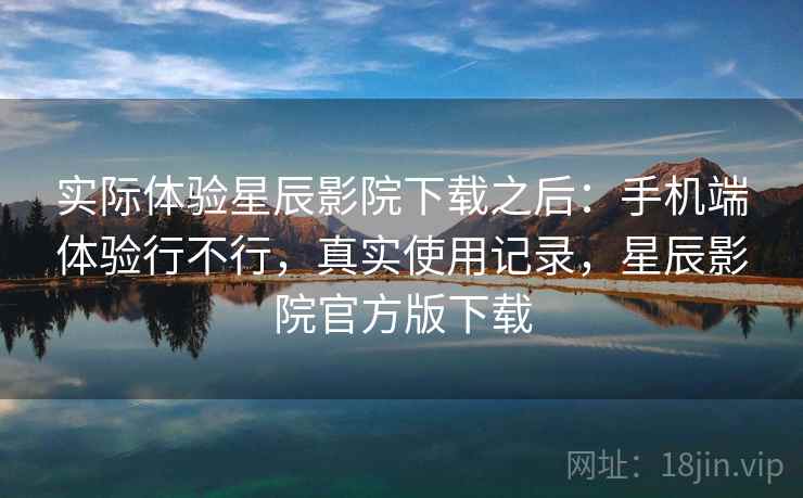 实际体验星辰影院下载之后:手机端体验行不行,真实使用记录,星辰影院官方版下载 第2张 实际体验星辰影院下载之后:手机端体验行不行,真实使用记录,星辰影院官方版下载 第2张
