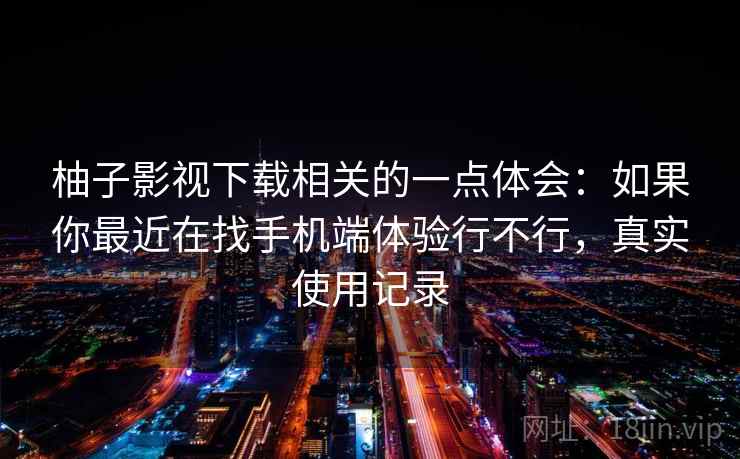 柚子影视下载相关的一点体会:如果你最近在找手机端体验行不行,真实使用记录
