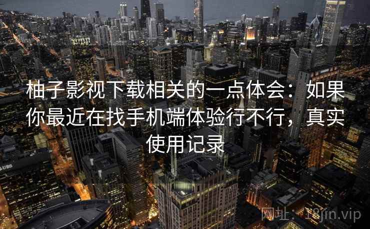 柚子影视下载相关的一点体会:如果你最近在找手机端体验行不行,真实使用记录 第2张 柚子影视下载相关的一点体会:如果你最近在找手机端体验行不行,真实使用记录 第2张