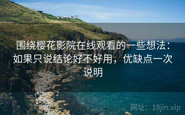 围绕樱花影院在线观看的一些想法:如果只说结论好不好用,优缺点一次说明