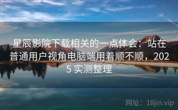 星辰影院下载相关的一点体会:站在普通用户视角电脑端用着顺不顺,2025 实测整理 第2张 星辰影院下载相关的一点体会:站在普通用户视角电脑端用着顺不顺,2025 实测整理 第2张