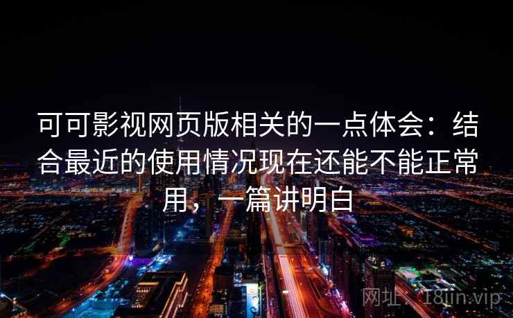 可可影视网页版相关的一点体会:结合最近的使用情况现在还能不能正常用,一篇讲明白