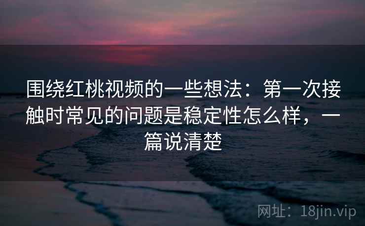 围绕红桃视频的一些想法:第一次接触时常见的问题是稳定性怎么样,一篇说清楚