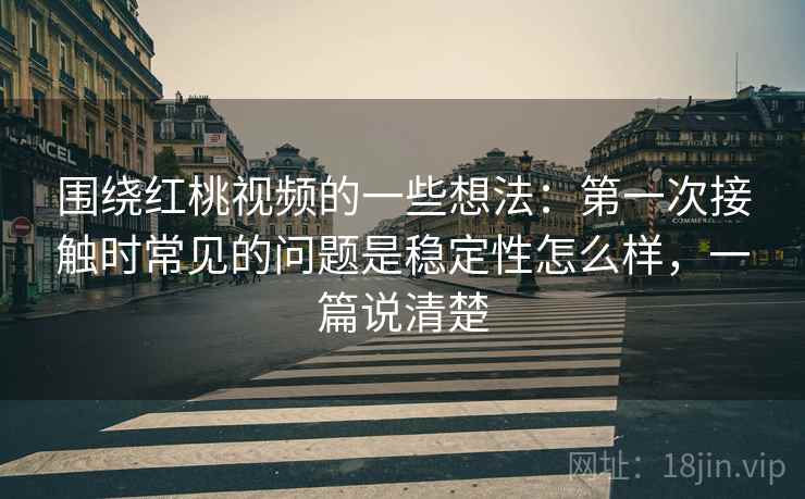 围绕红桃视频的一些想法:第一次接触时常见的问题是稳定性怎么样,一篇说清楚 第2张 围绕红桃视频的一些想法:第一次接触时常见的问题是稳定性怎么样,一篇说清楚 第2张