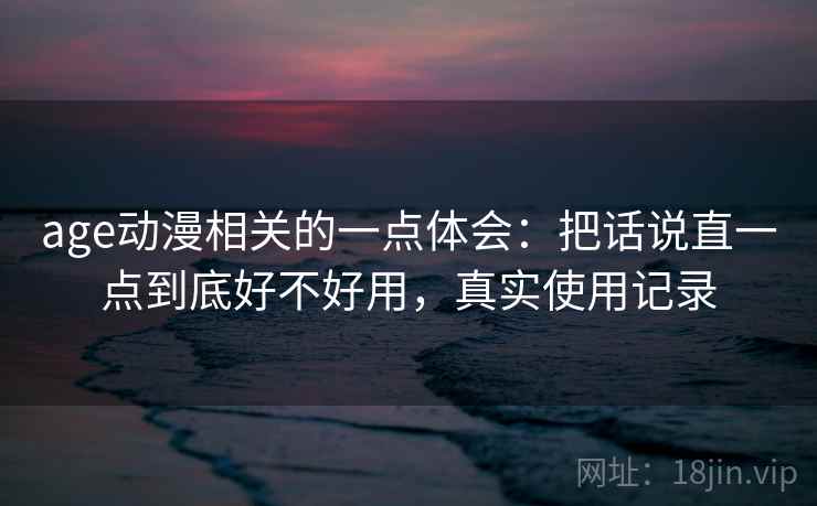 age动漫相关的一点体会:把话说直一点到底好不好用,真实使用记录