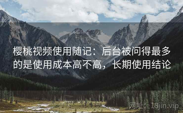 樱桃视频使用随记:后台被问得最多的是使用成本高不高,长期使用结论