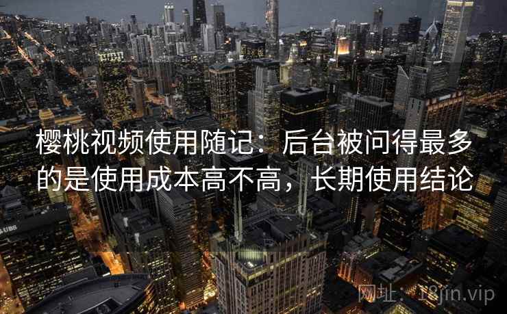 樱桃视频使用随记:后台被问得最多的是使用成本高不高,长期使用结论 第2张 樱桃视频使用随记:后台被问得最多的是使用成本高不高,长期使用结论 第2张