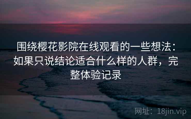 围绕樱花影院在线观看的一些想法:如果只说结论适合什么样的人群,完整体验记录 第2张 围绕樱花影院在线观看的一些想法:如果只说结论适合什么样的人群,完整体验记录 第2张