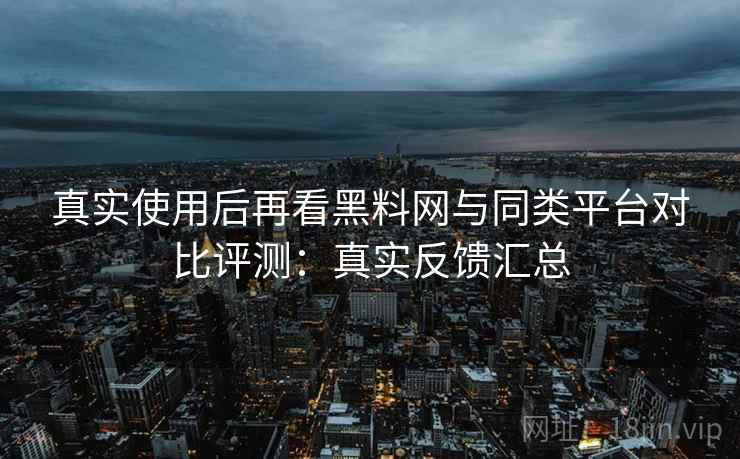 真实使用后再看黑料网与同类平台对比评测:真实反馈汇总 第2张 真实使用后再看黑料网与同类平台对比评测:真实反馈汇总 第2张