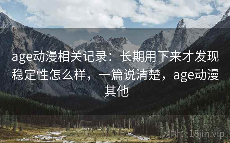 age动漫相关记录:长期用下来才发现稳定性怎么样,一篇说清楚,age动漫 其他 第2张 age动漫相关记录:长期用下来才发现稳定性怎么样,一篇说清楚,age动漫 其他 第2张