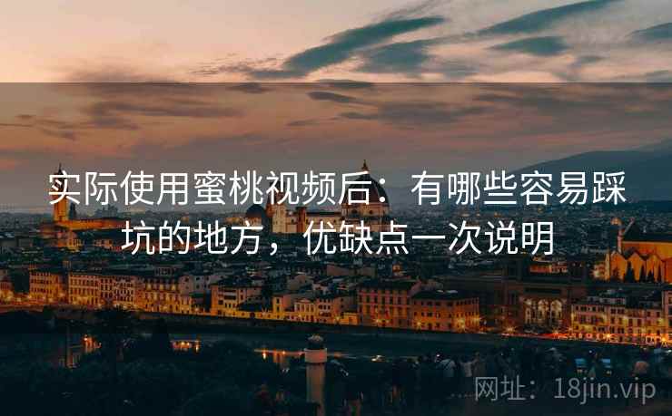实际使用蜜桃视频后:有哪些容易踩坑的地方,优缺点一次说明