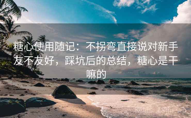 糖心使用随记:不拐弯直接说对新手友不友好,踩坑后的总结,糖心是干嘛的