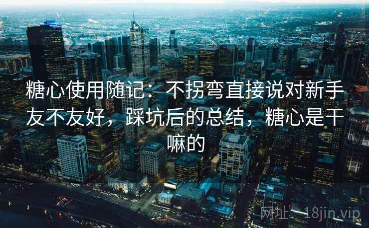 糖心使用随记：不拐弯直接说对新手友不友好，踩坑后的总结，糖心是干嘛的  第2张