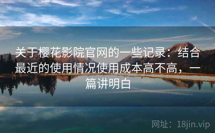 关于樱花影院官网的一些记录:结合最近的使用情况使用成本高不高,一篇讲明白