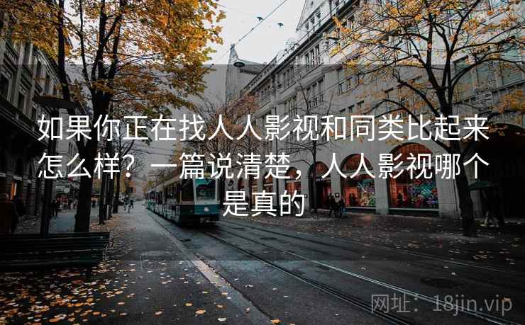 如果你正在找人人影视和同类比起来怎么样?一篇说清楚,人人影视哪个是真的 第2张 如果你正在找人人影视和同类比起来怎么样?一篇说清楚,人人影视哪个是真的 第2张