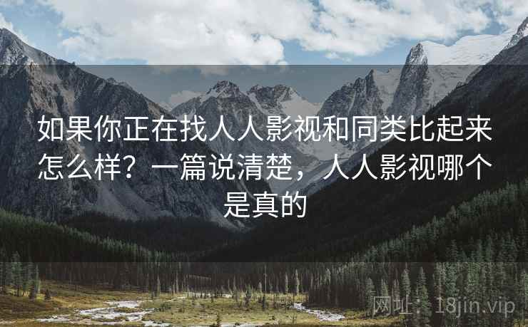 如果你正在找人人影视和同类比起来怎么样?一篇说清楚,人人影视哪个是真的