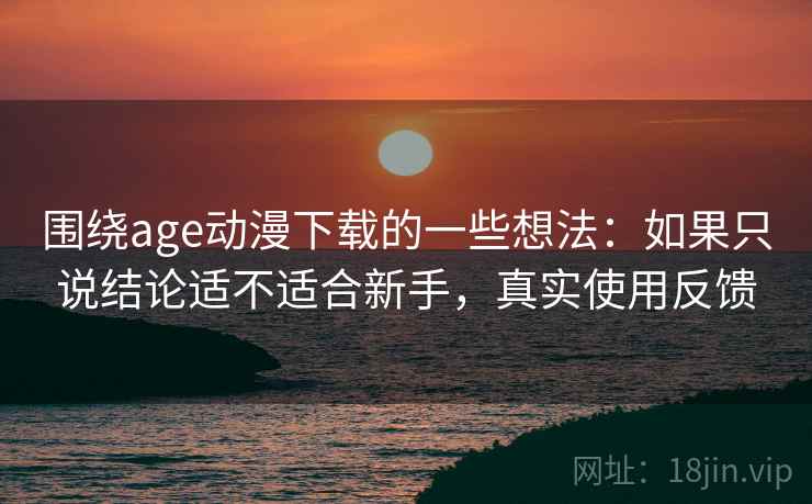围绕age动漫下载的一些想法:如果只说结论适不适合新手,真实使用反馈 第2张 围绕age动漫下载的一些想法:如果只说结论适不适合新手,真实使用反馈 第2张