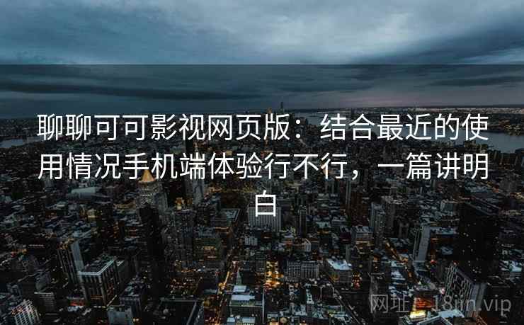 聊聊可可影视网页版:结合最近的使用情况手机端体验行不行,一篇讲明白 第2张 聊聊可可影视网页版:结合最近的使用情况手机端体验行不行,一篇讲明白 第2张