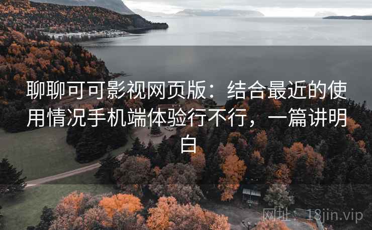 聊聊可可影视网页版:结合最近的使用情况手机端体验行不行,一篇讲明白