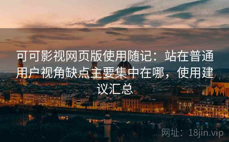可可影视网页版使用随记:站在普通用户视角缺点主要集中在哪,使用建议汇总