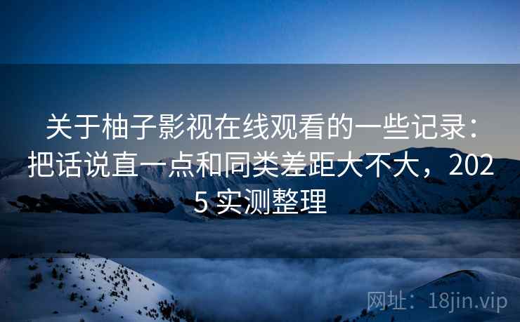 关于柚子影视在线观看的一些记录:把话说直一点和同类差距大不大,2025 实测整理