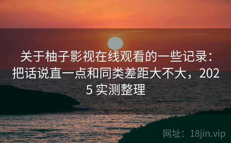 关于柚子影视在线观看的一些记录:把话说直一点和同类差距大不大,2025 实测整理 第2张 关于柚子影视在线观看的一些记录:把话说直一点和同类差距大不大,2025 实测整理 第2张