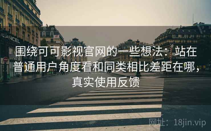 围绕可可影视官网的一些想法:站在普通用户角度看和同类相比差距在哪,真实使用反馈