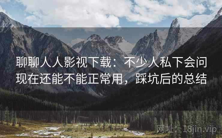 聊聊人人影视下载:不少人私下会问现在还能不能正常用,踩坑后的总结