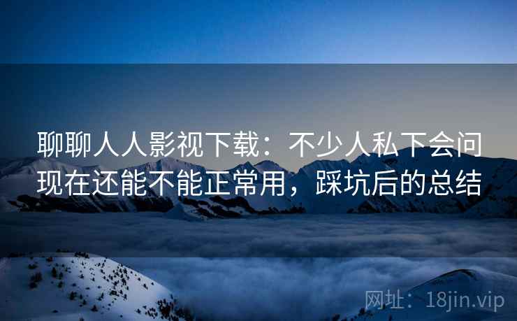 聊聊人人影视下载:不少人私下会问现在还能不能正常用,踩坑后的总结 第2张 聊聊人人影视下载:不少人私下会问现在还能不能正常用,踩坑后的总结 第2张