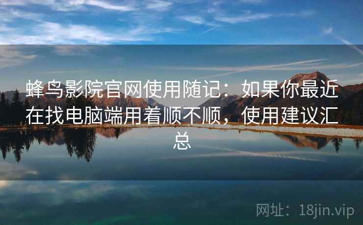 蜂鸟影院官网使用随记:如果你最近在找电脑端用着顺不顺,使用建议汇总 第2张 蜂鸟影院官网使用随记:如果你最近在找电脑端用着顺不顺,使用建议汇总 第2张
